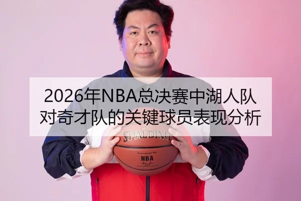 2026年NBA总决赛中湖人队对奇才队的关键球员表现分析
