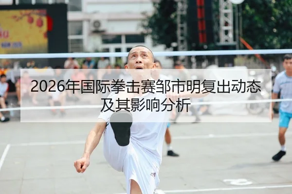 2026年国际拳击赛邹市明复出动态及其影响分析