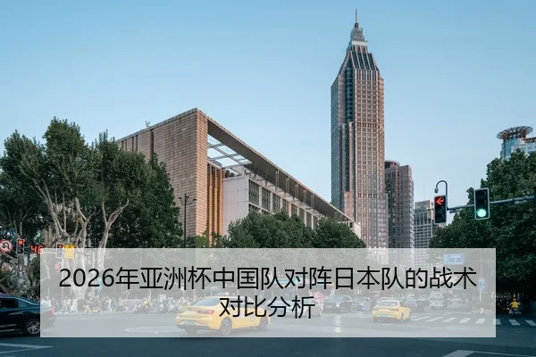2026年亚洲杯中国队对阵日本队的战术对比分析