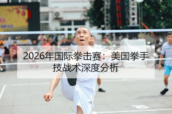 2026年国际拳击赛：美国拳手技战术深度分析