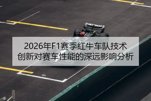 2026年F1赛季红牛车队技术创新对赛车性能的深远影响分析