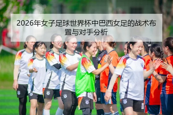 2026年女子足球世界杯中巴西女足的战术布置与对手分析