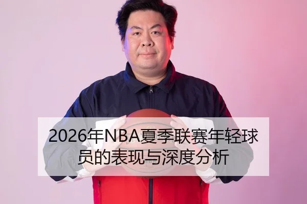 2026年NBA夏季联赛年轻球员的表现与深度分析