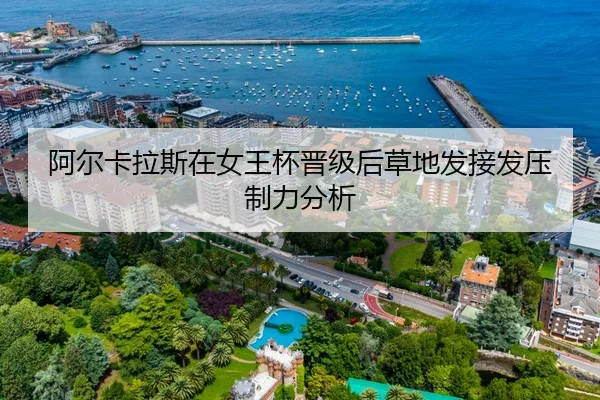 阿尔卡拉斯在女王杯晋级后草地发接发压制力分析