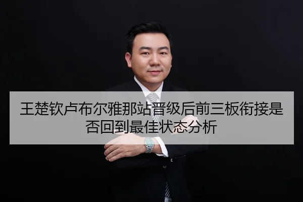 王楚钦卢布尔雅那站晋级后前三板衔接是否回到最佳状态分析