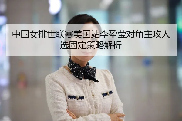 中国女排世联赛美国站李盈莹对角主攻人选固定策略解析