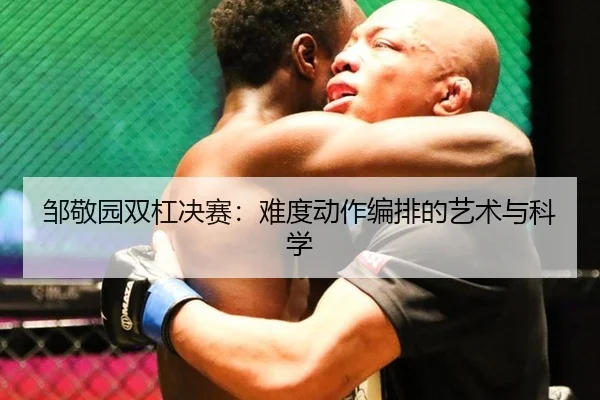 邹敬园双杠决赛：难度动作编排的艺术与科学