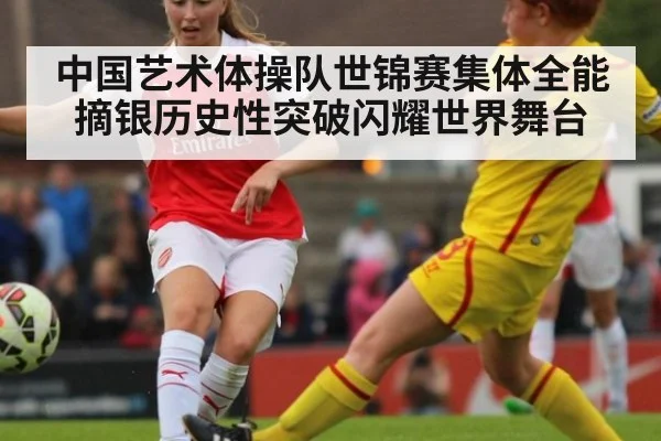中国艺术体操队世锦赛集体全能摘银历史性突破闪耀世界舞台